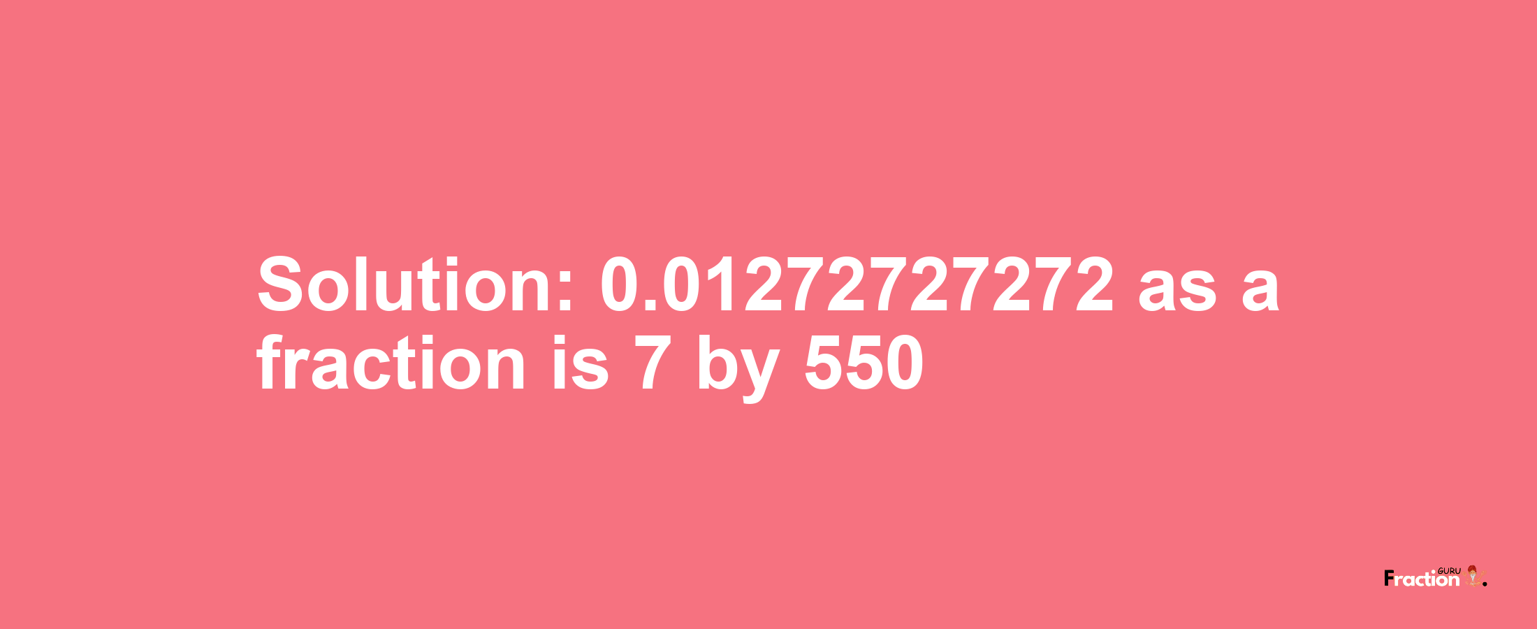 Solution:0.01272727272 as a fraction is 7/550